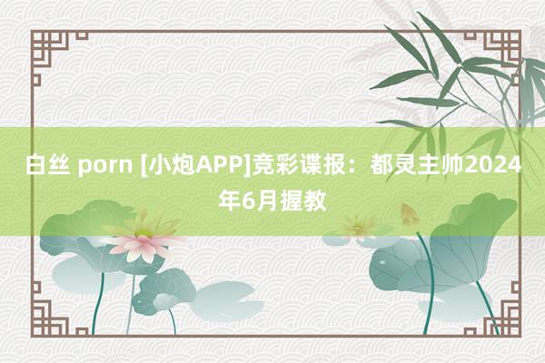 白丝 porn [小炮APP]竞彩谍报：都灵主帅2024年6月握教