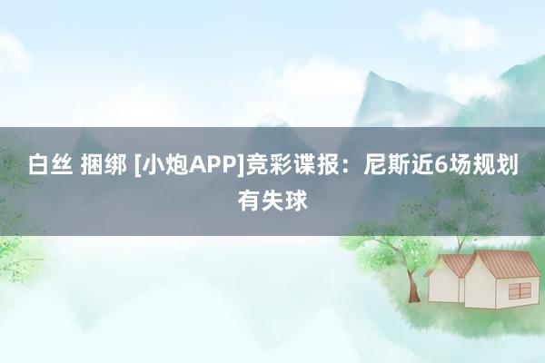 白丝 捆绑 [小炮APP]竞彩谍报：尼斯近6场规划有失球