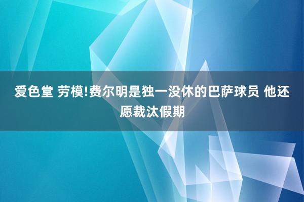 爱色堂 劳模!费尔明是独一没休的巴萨球员 他还愿裁汰假期