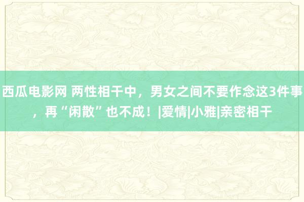 西瓜电影网 两性相干中，男女之间不要作念这3件事，再“闲散”也不成！|爱情|小雅|亲密相干