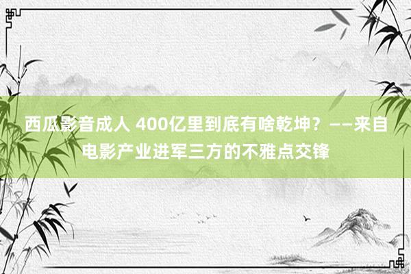 西瓜影音成人 400亿里到底有啥乾坤？——来自电影产业进军三方的不雅点交锋