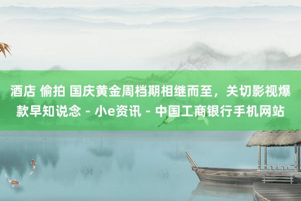 酒店 偷拍 国庆黄金周档期相继而至，关切影视爆款早知说念－小e资讯－中国工商银行手机网站