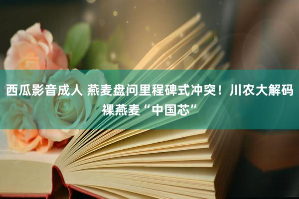 西瓜影音成人 燕麦盘问里程碑式冲突！川农大解码裸燕麦“中国芯”