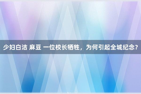 少妇白洁 麻豆 一位校长牺牲，为何引起全城纪念？