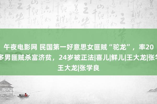 午夜电影网 民国第一好意思女匪贼“驼龙”，率2000多男匪贼杀富济贫，24岁被正法|喜儿|鲜儿|王大龙|张学良